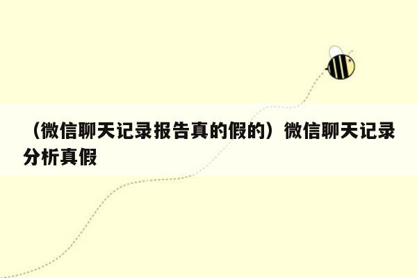 （微信聊天记录报告真的假的）微信聊天记录分析真假