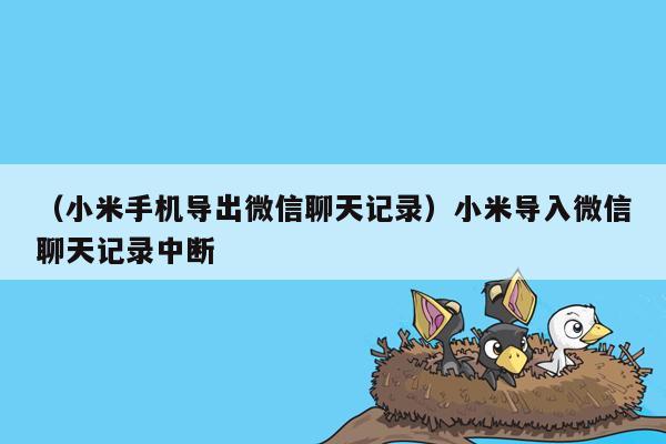 （小米手机导出微信聊天记录）小米导入微信聊天记录中断