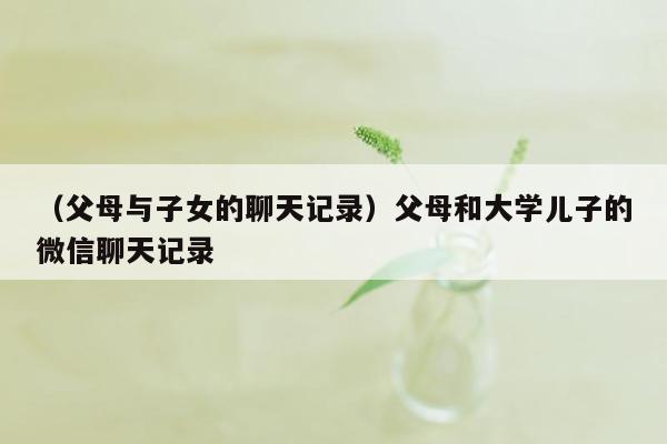 （父母与子女的聊天记录）父母和大学儿子的微信聊天记录