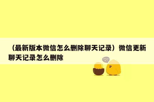 （最新版本微信怎么删除聊天记录）微信更新聊天记录怎么删除