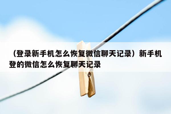 （登录新手机怎么恢复微信聊天记录）新手机登的微信怎么恢复聊天记录