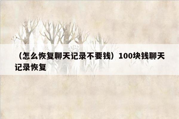 （怎么恢复聊天记录不要钱）100块钱聊天记录恢复