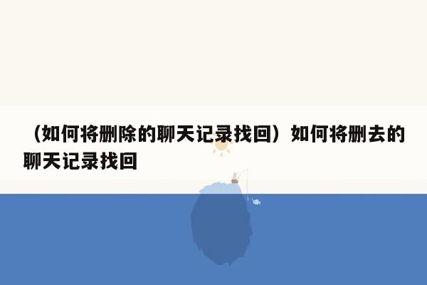 （如何将删除的聊天记录找回）如何将删去的聊天记录找回