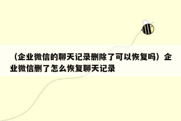 （企业微信的聊天记录删除了可以恢复吗）企业微信删了怎么恢复聊天记录