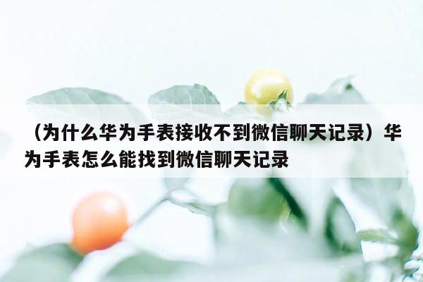 （为什么华为手表接收不到微信聊天记录）华为手表怎么能找到微信聊天记录