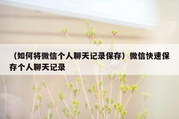 （如何将微信个人聊天记录保存）微信快速保存个人聊天记录