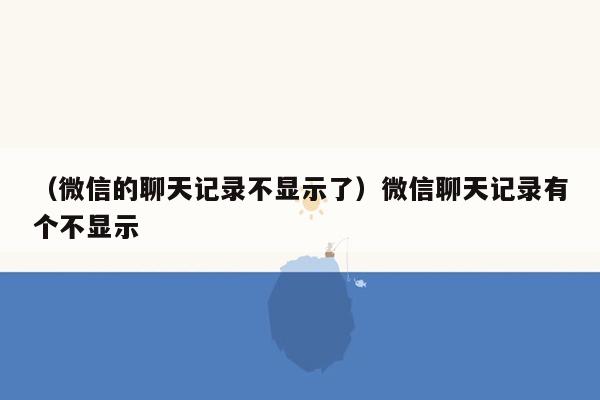 （微信的聊天记录不显示了）微信聊天记录有个不显示