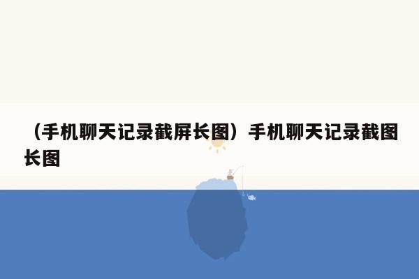 （手机聊天记录截屏长图）手机聊天记录截图长图