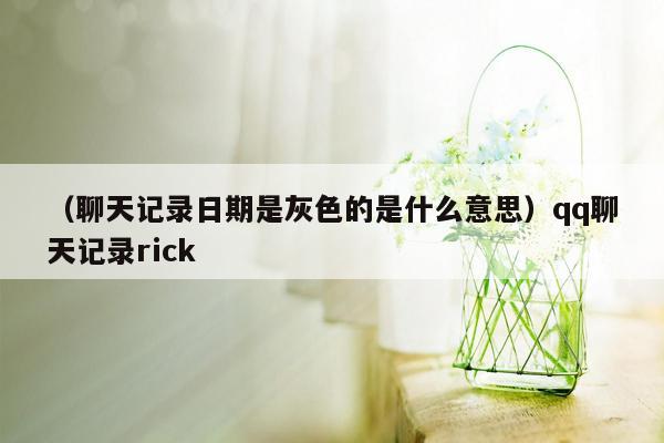 （聊天记录日期是灰色的是什么意思）qq聊天记录rick