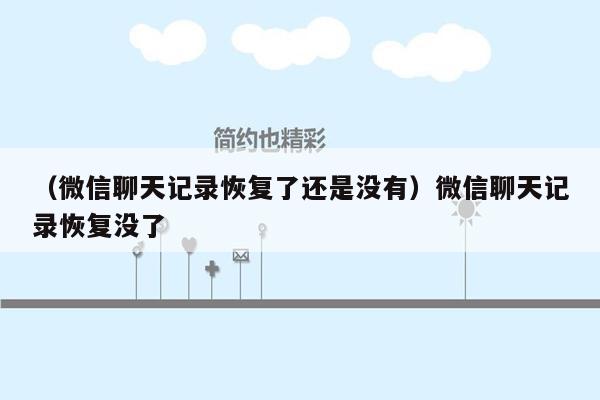 （微信聊天记录恢复了还是没有）微信聊天记录恢复没了