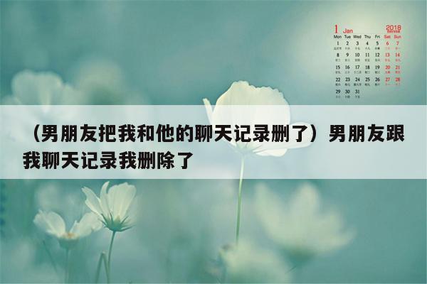 （男朋友把我和他的聊天记录删了）男朋友跟我聊天记录我删除了