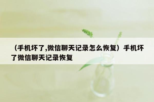 （手机坏了,微信聊天记录怎么恢复）手机坏了微信聊天记录恢复