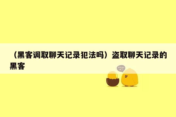 （黑客调取聊天记录犯法吗）盗取聊天记录的黑客