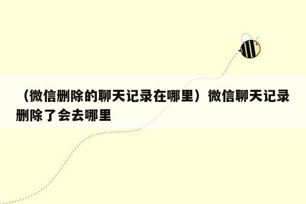 （微信删除的聊天记录在哪里）微信聊天记录删除了会去哪里