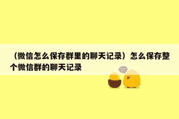 （微信怎么保存群里的聊天记录）怎么保存整个微信群的聊天记录