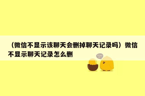 （微信不显示该聊天会删掉聊天记录吗）微信不显示聊天记录怎么删