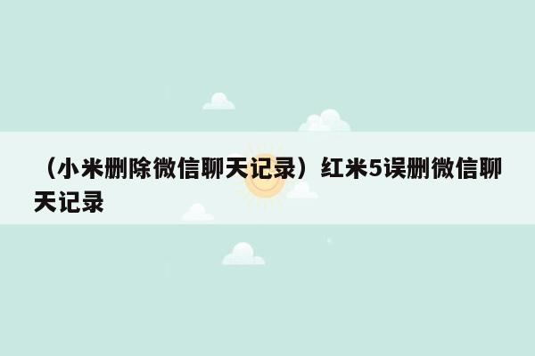 （小米删除微信聊天记录）红米5误删微信聊天记录