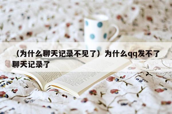 （为什么聊天记录不见了）为什么qq发不了聊天记录了