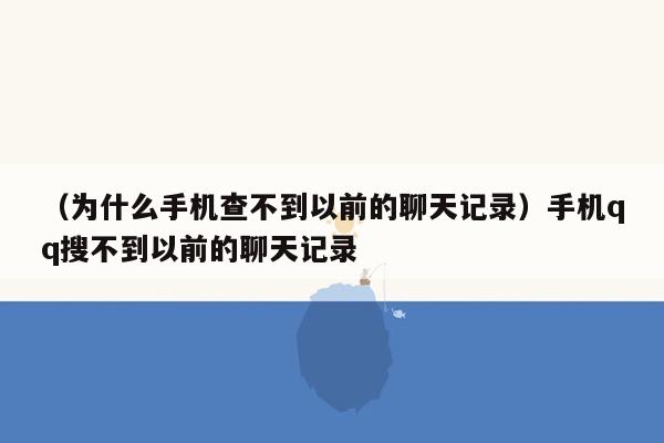 （为什么手机查不到以前的聊天记录）手机qq搜不到以前的聊天记录