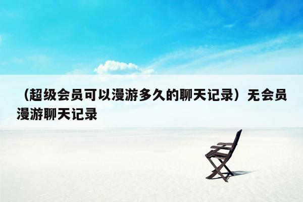 （超级会员可以漫游多久的聊天记录）无会员漫游聊天记录