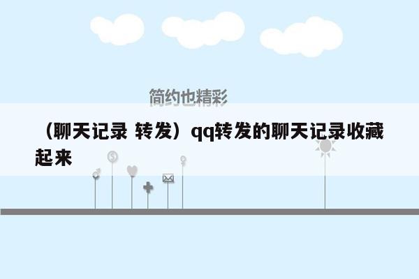 （聊天记录 转发）qq转发的聊天记录收藏起来