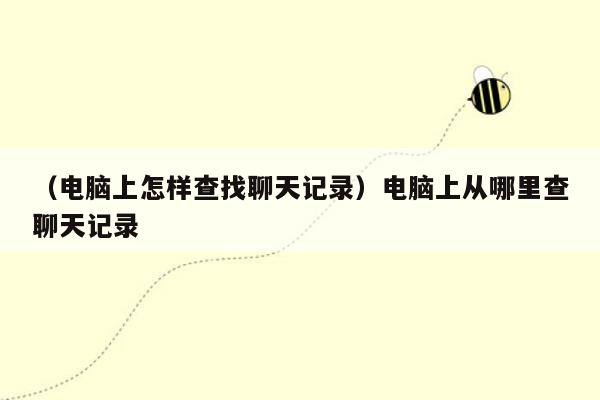 （电脑上怎样查找聊天记录）电脑上从哪里查聊天记录