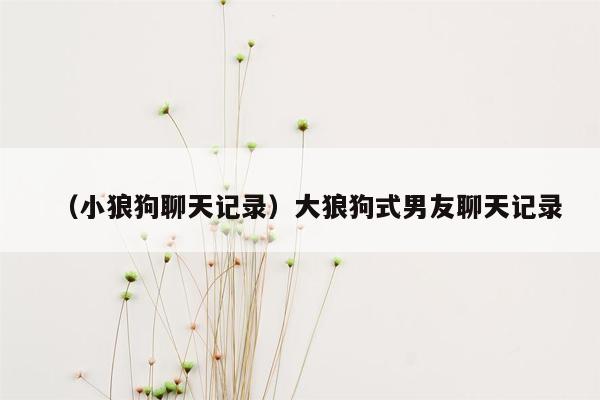 （小狼狗聊天记录）大狼狗式男友聊天记录