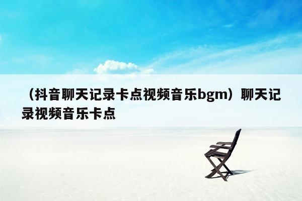 （抖音聊天记录卡点视频音乐bgm）聊天记录视频音乐卡点