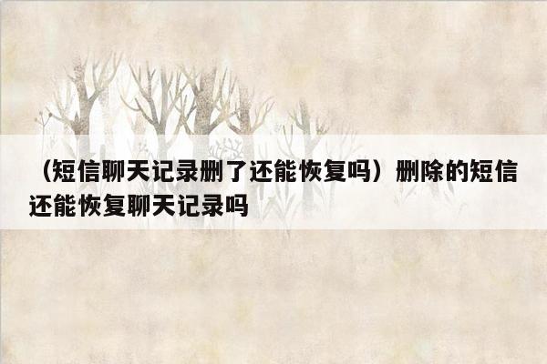 （短信聊天记录删了还能恢复吗）删除的短信还能恢复聊天记录吗