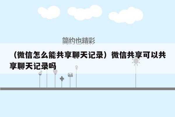 （微信怎么能共享聊天记录）微信共享可以共享聊天记录吗