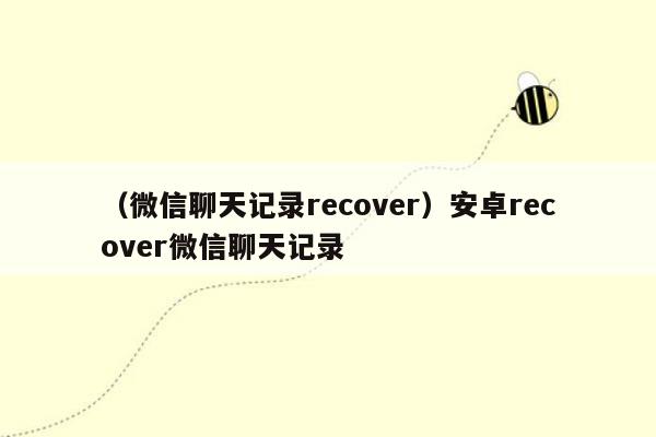 （微信聊天记录recover）安卓recover微信聊天记录