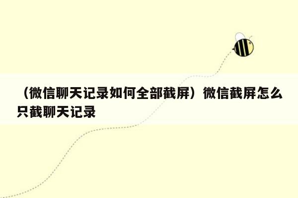 （微信聊天记录如何全部截屏）微信截屏怎么只截聊天记录