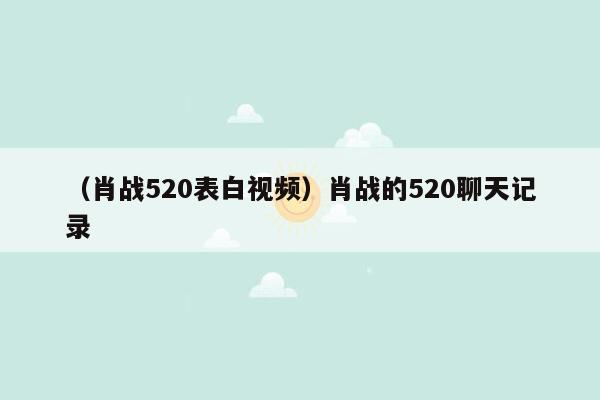 （肖战520表白视频）肖战的520聊天记录