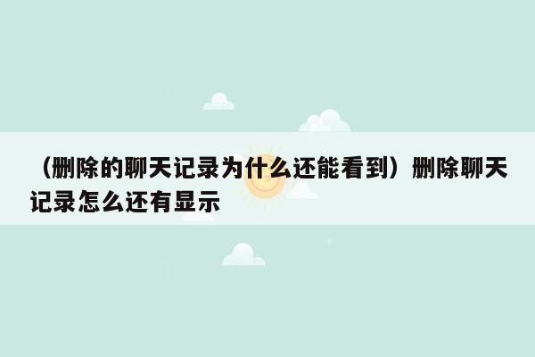 （删除的聊天记录为什么还能看到）删除聊天记录怎么还有显示