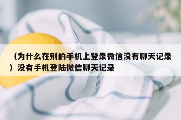 （为什么在别的手机上登录微信没有聊天记录）没有手机登陆微信聊天记录