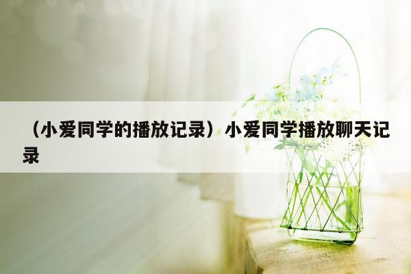 （小爱同学的播放记录）小爱同学播放聊天记录