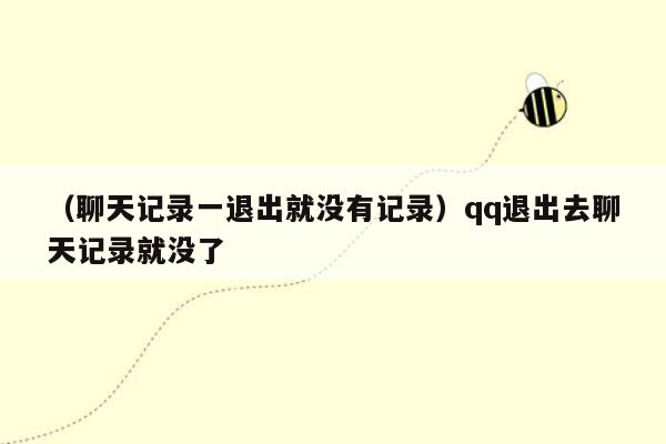 （聊天记录一退出就没有记录）qq退出去聊天记录就没了