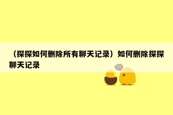 （探探如何删除所有聊天记录）如何删除探探聊天记录