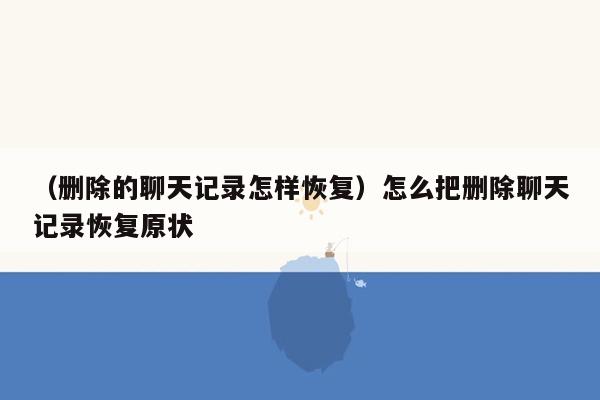 （删除的聊天记录怎样恢复）怎么把删除聊天记录恢复原状