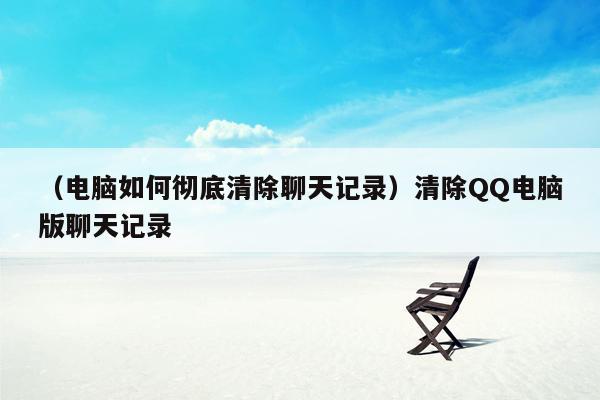 （电脑如何彻底清除聊天记录）清除QQ电脑版聊天记录