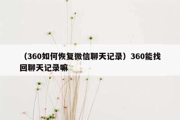 （360如何恢复微信聊天记录）360能找回聊天记录嘛