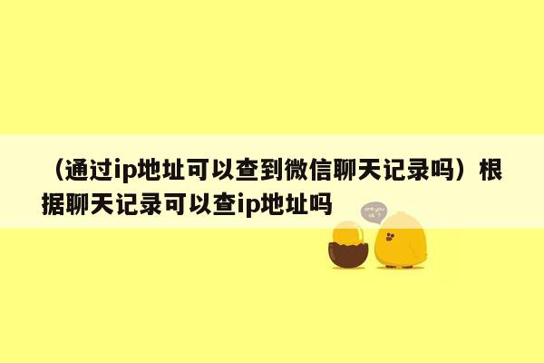 （通过ip地址可以查到微信聊天记录吗）根据聊天记录可以查ip地址吗