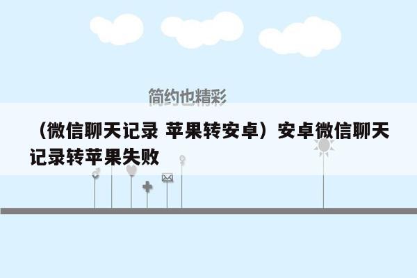 （微信聊天记录 苹果转安卓）安卓微信聊天记录转苹果失败