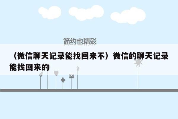 （微信聊天记录能找回来不）微信的聊天记录能找回来的