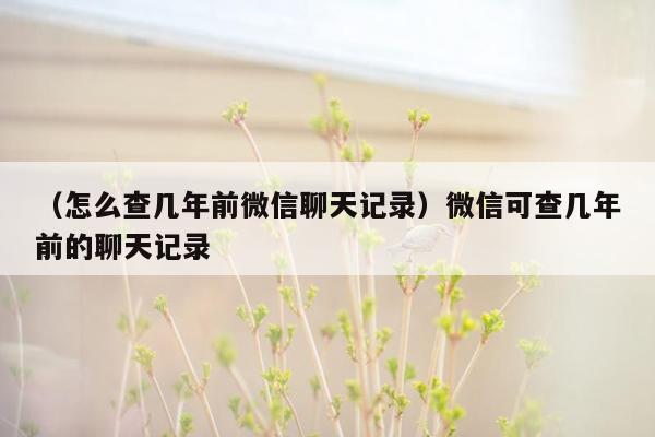 （怎么查几年前微信聊天记录）微信可查几年前的聊天记录