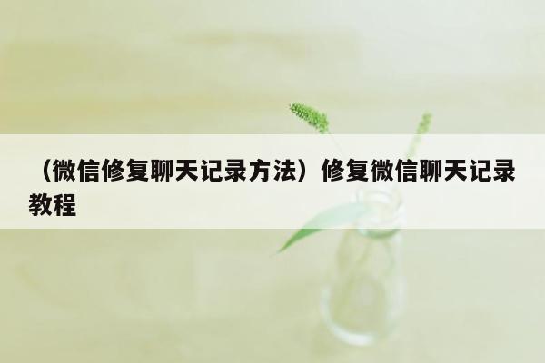 （微信修复聊天记录方法）修复微信聊天记录教程