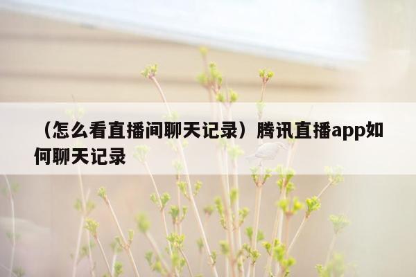 （怎么看直播间聊天记录）腾讯直播app如何聊天记录