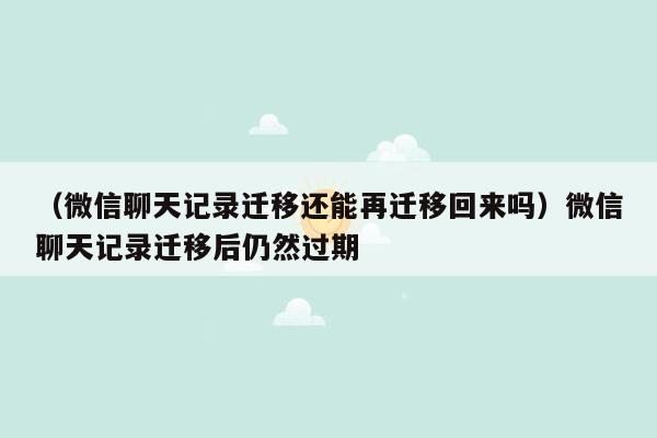 （微信聊天记录迁移还能再迁移回来吗）微信聊天记录迁移后仍然过期