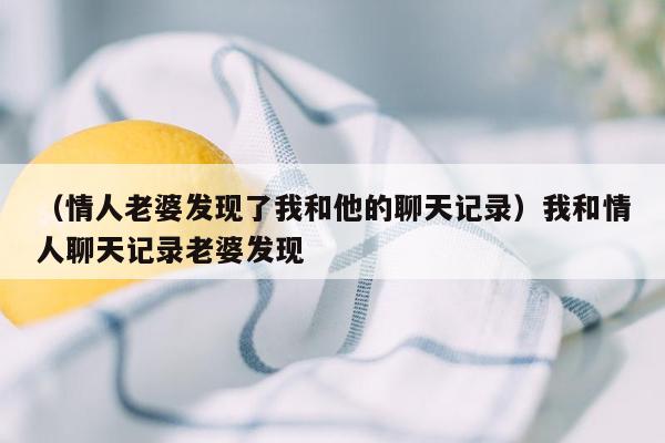 （情人老婆发现了我和他的聊天记录）我和情人聊天记录老婆发现