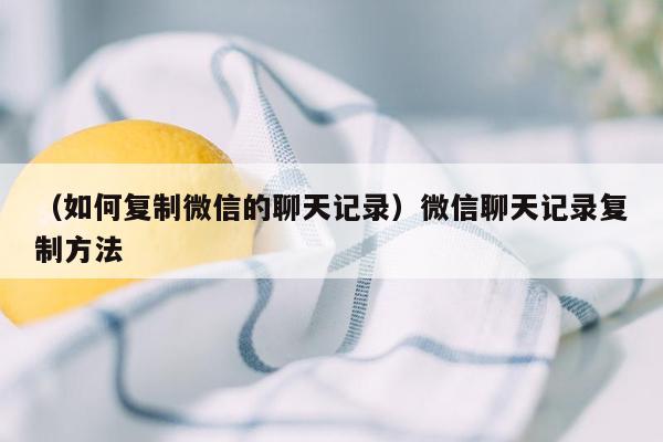 （如何复制微信的聊天记录）微信聊天记录复制方法